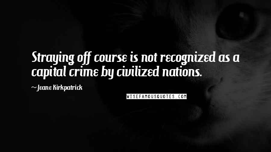 Jeane Kirkpatrick Quotes: Straying off course is not recognized as a capital crime by civilized nations.