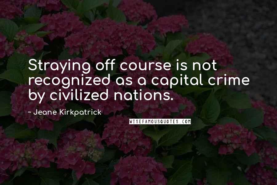 Jeane Kirkpatrick Quotes: Straying off course is not recognized as a capital crime by civilized nations.