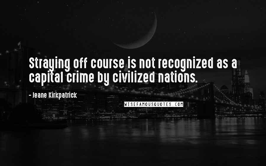 Jeane Kirkpatrick Quotes: Straying off course is not recognized as a capital crime by civilized nations.