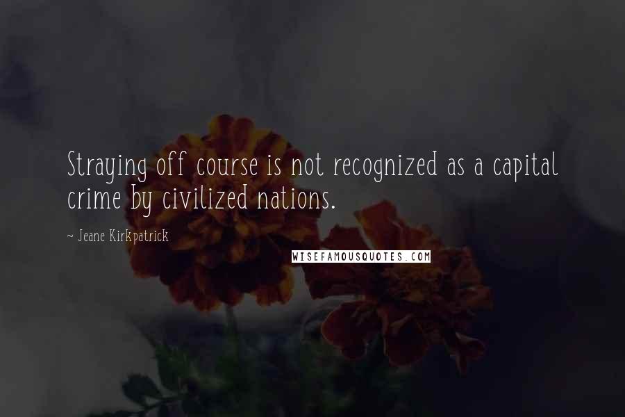 Jeane Kirkpatrick Quotes: Straying off course is not recognized as a capital crime by civilized nations.