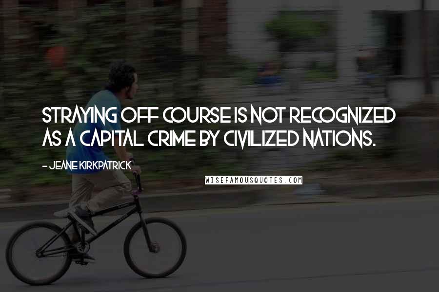 Jeane Kirkpatrick Quotes: Straying off course is not recognized as a capital crime by civilized nations.