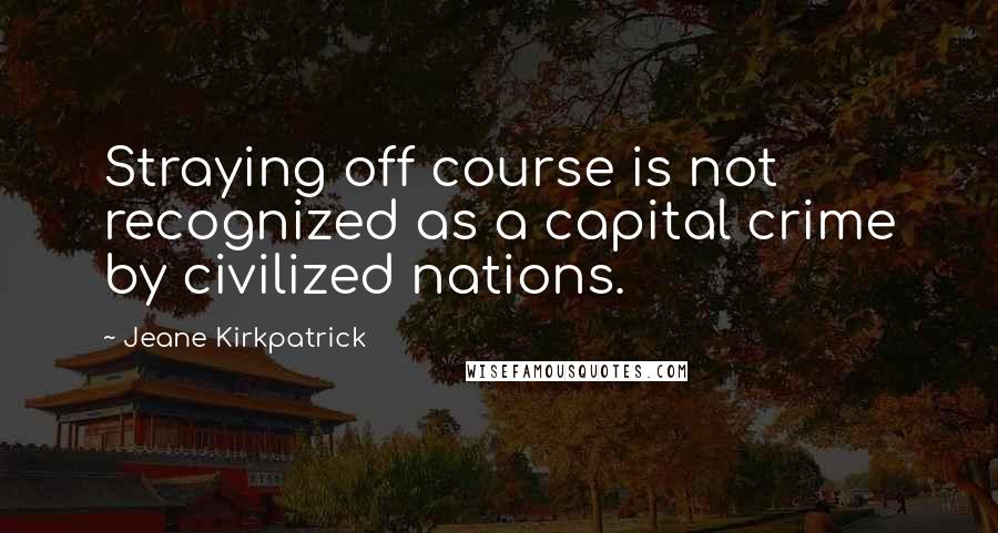 Jeane Kirkpatrick Quotes: Straying off course is not recognized as a capital crime by civilized nations.