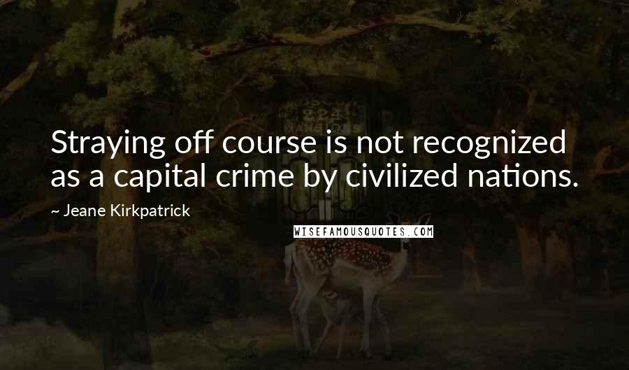 Jeane Kirkpatrick Quotes: Straying off course is not recognized as a capital crime by civilized nations.