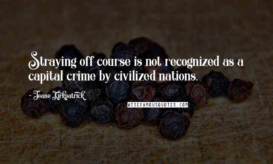 Jeane Kirkpatrick Quotes: Straying off course is not recognized as a capital crime by civilized nations.