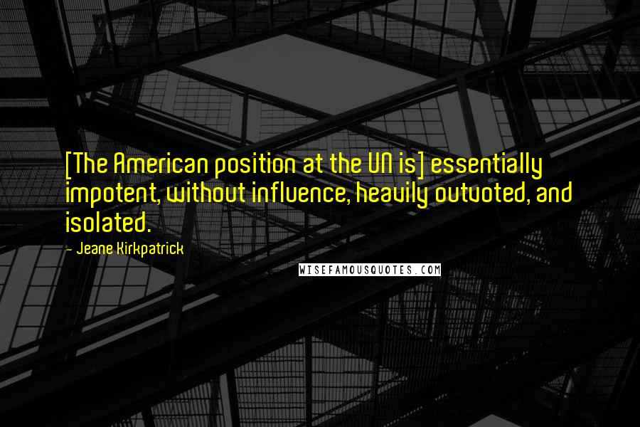 Jeane Kirkpatrick Quotes: [The American position at the UN is] essentially impotent, without influence, heavily outvoted, and isolated.