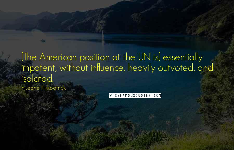 Jeane Kirkpatrick Quotes: [The American position at the UN is] essentially impotent, without influence, heavily outvoted, and isolated.