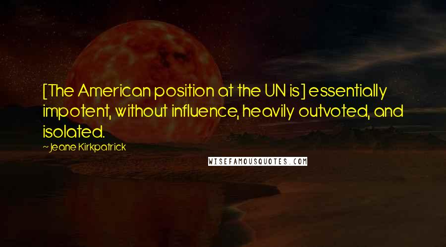 Jeane Kirkpatrick Quotes: [The American position at the UN is] essentially impotent, without influence, heavily outvoted, and isolated.