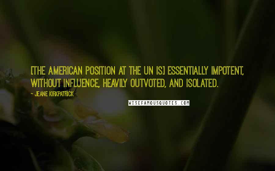 Jeane Kirkpatrick Quotes: [The American position at the UN is] essentially impotent, without influence, heavily outvoted, and isolated.