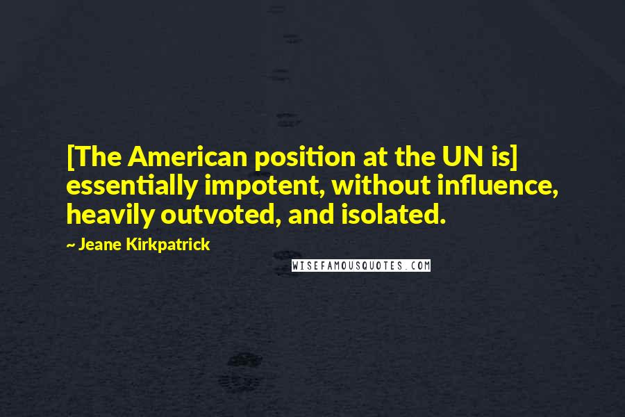 Jeane Kirkpatrick Quotes: [The American position at the UN is] essentially impotent, without influence, heavily outvoted, and isolated.