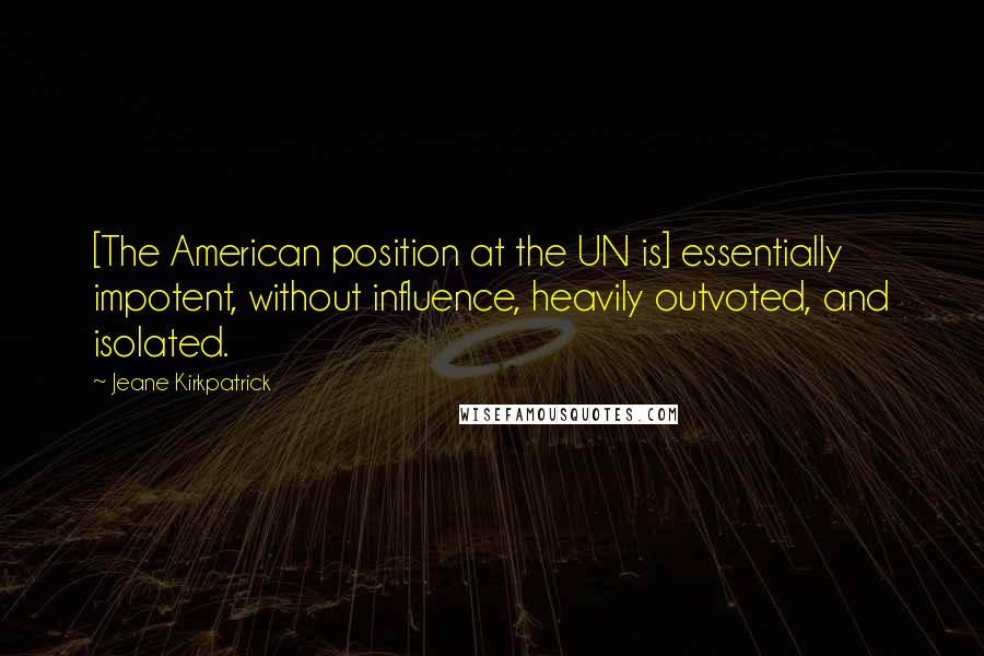 Jeane Kirkpatrick Quotes: [The American position at the UN is] essentially impotent, without influence, heavily outvoted, and isolated.