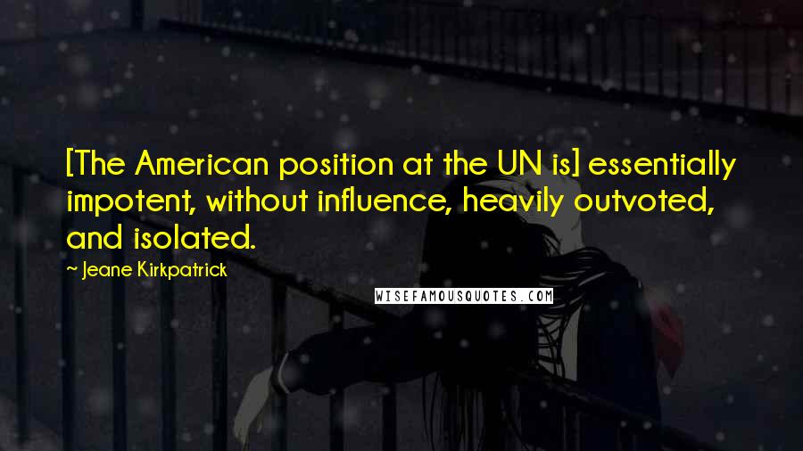 Jeane Kirkpatrick Quotes: [The American position at the UN is] essentially impotent, without influence, heavily outvoted, and isolated.