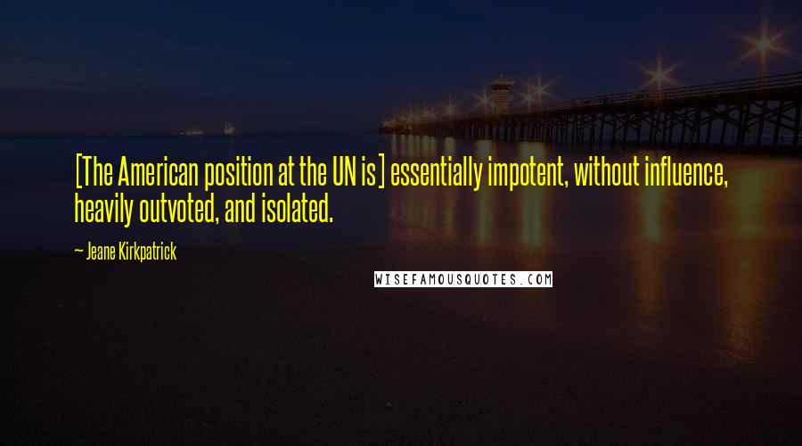 Jeane Kirkpatrick Quotes: [The American position at the UN is] essentially impotent, without influence, heavily outvoted, and isolated.