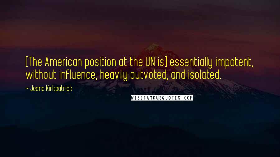 Jeane Kirkpatrick Quotes: [The American position at the UN is] essentially impotent, without influence, heavily outvoted, and isolated.