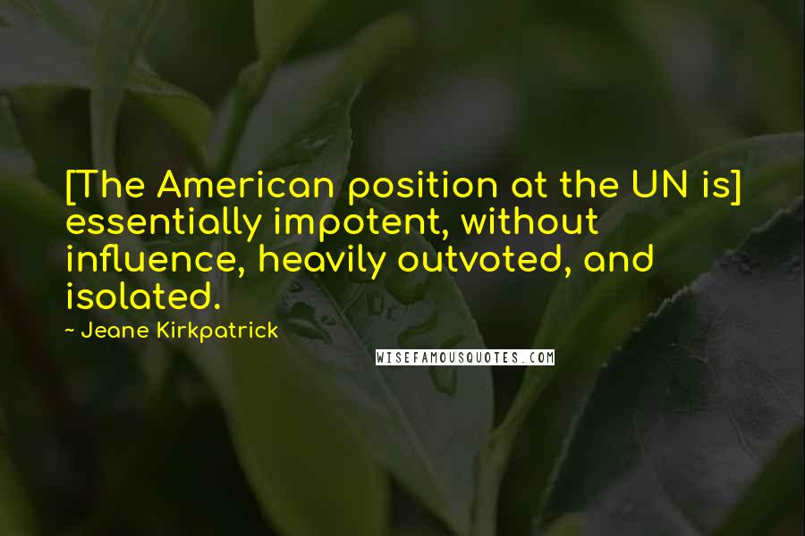 Jeane Kirkpatrick Quotes: [The American position at the UN is] essentially impotent, without influence, heavily outvoted, and isolated.