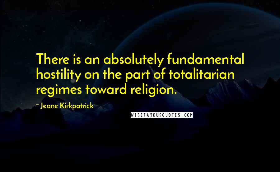 Jeane Kirkpatrick Quotes: There is an absolutely fundamental hostility on the part of totalitarian regimes toward religion.