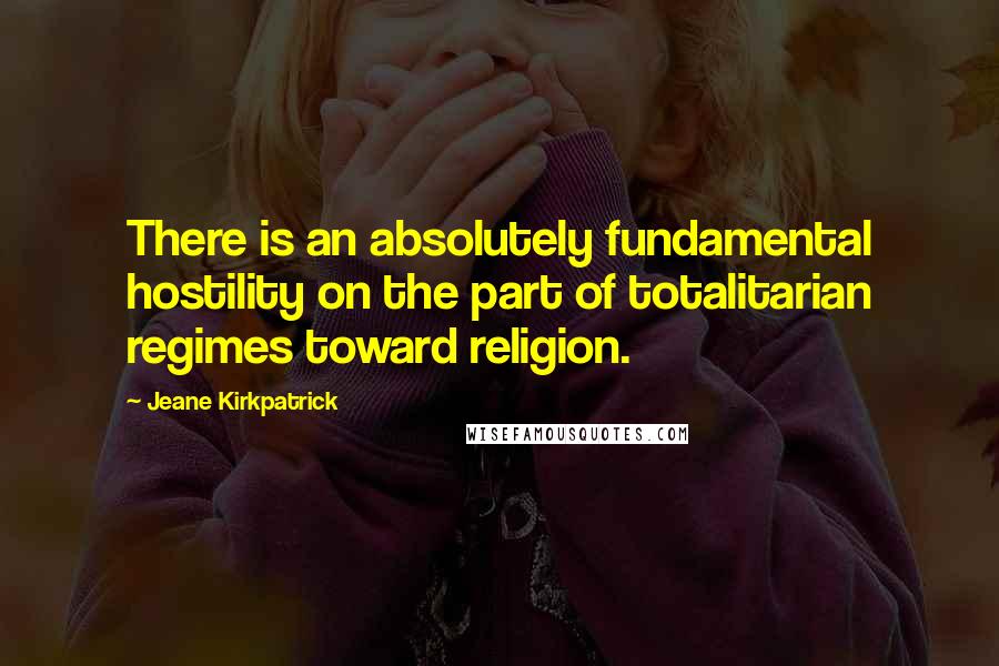 Jeane Kirkpatrick Quotes: There is an absolutely fundamental hostility on the part of totalitarian regimes toward religion.