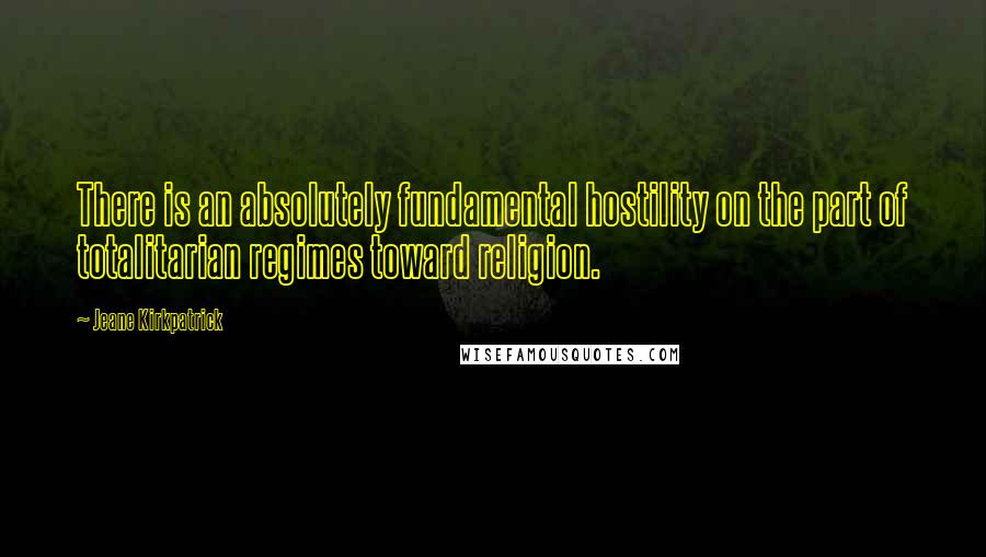 Jeane Kirkpatrick Quotes: There is an absolutely fundamental hostility on the part of totalitarian regimes toward religion.