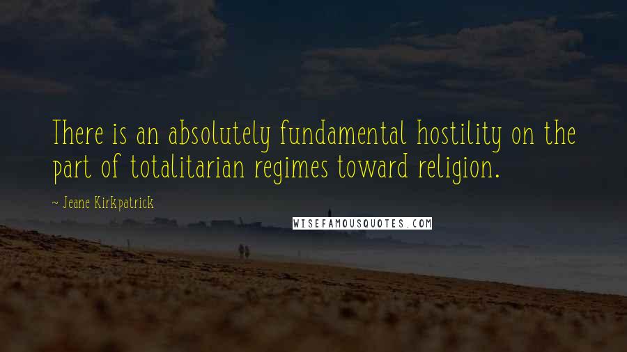 Jeane Kirkpatrick Quotes: There is an absolutely fundamental hostility on the part of totalitarian regimes toward religion.