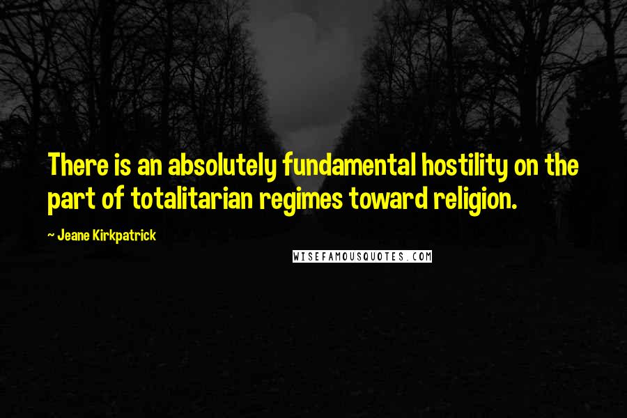 Jeane Kirkpatrick Quotes: There is an absolutely fundamental hostility on the part of totalitarian regimes toward religion.