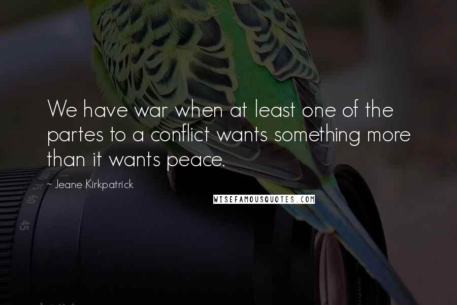 Jeane Kirkpatrick Quotes: We have war when at least one of the partes to a conflict wants something more than it wants peace.