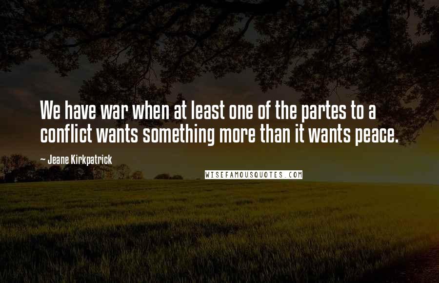 Jeane Kirkpatrick Quotes: We have war when at least one of the partes to a conflict wants something more than it wants peace.