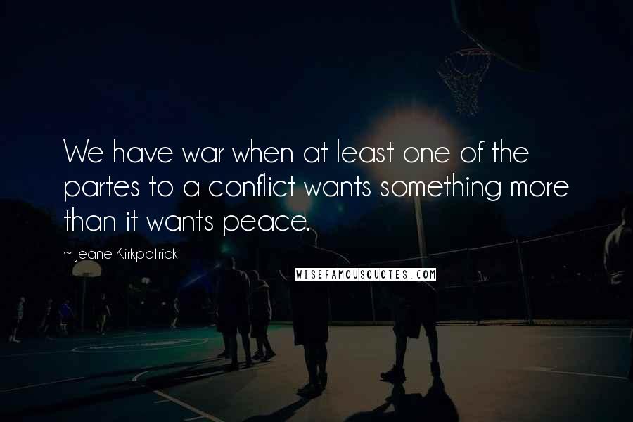 Jeane Kirkpatrick Quotes: We have war when at least one of the partes to a conflict wants something more than it wants peace.