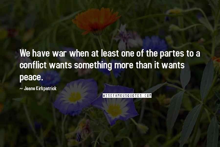 Jeane Kirkpatrick Quotes: We have war when at least one of the partes to a conflict wants something more than it wants peace.