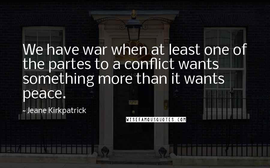 Jeane Kirkpatrick Quotes: We have war when at least one of the partes to a conflict wants something more than it wants peace.