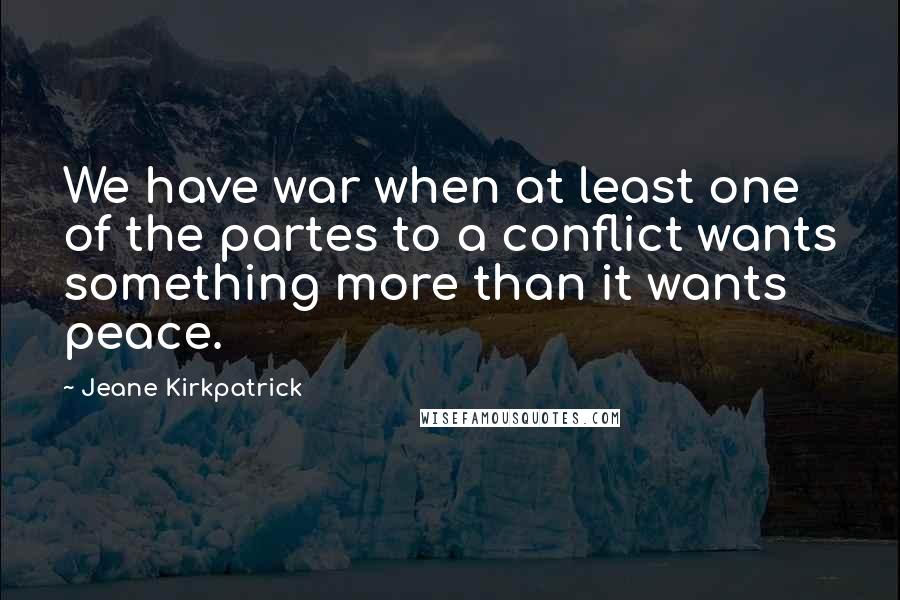 Jeane Kirkpatrick Quotes: We have war when at least one of the partes to a conflict wants something more than it wants peace.