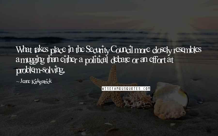 Jeane Kirkpatrick Quotes: What takes place in the Security Council more closely resembles a mugging than either a political debate or an effort at problem-solving.