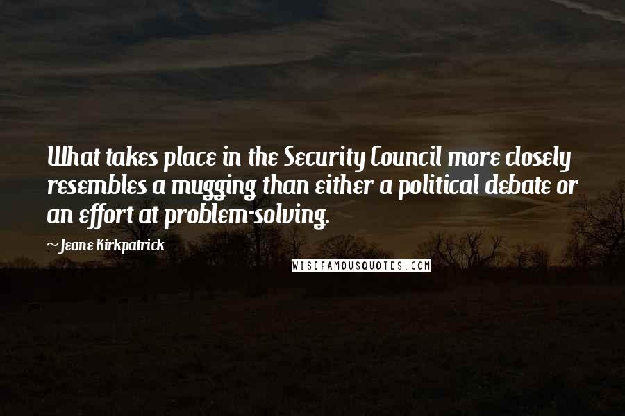 Jeane Kirkpatrick Quotes: What takes place in the Security Council more closely resembles a mugging than either a political debate or an effort at problem-solving.