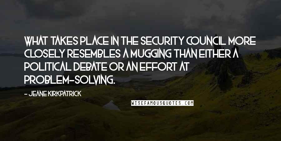 Jeane Kirkpatrick Quotes: What takes place in the Security Council more closely resembles a mugging than either a political debate or an effort at problem-solving.