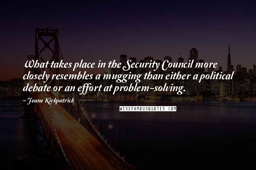 Jeane Kirkpatrick Quotes: What takes place in the Security Council more closely resembles a mugging than either a political debate or an effort at problem-solving.