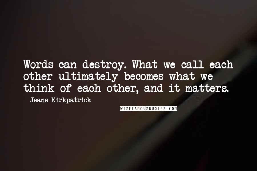 Jeane Kirkpatrick Quotes: Words can destroy. What we call each other ultimately becomes what we think of each other, and it matters.