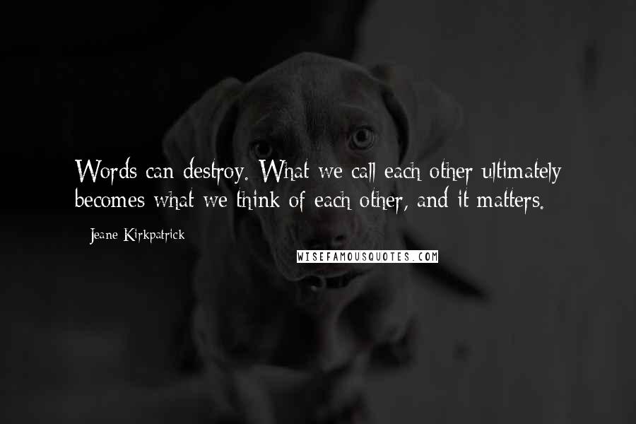 Jeane Kirkpatrick Quotes: Words can destroy. What we call each other ultimately becomes what we think of each other, and it matters.