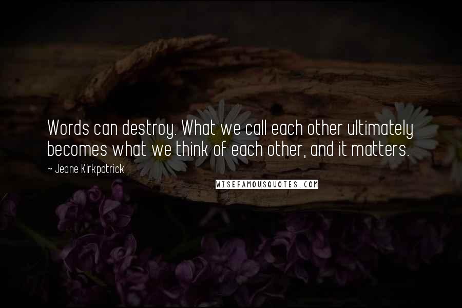 Jeane Kirkpatrick Quotes: Words can destroy. What we call each other ultimately becomes what we think of each other, and it matters.