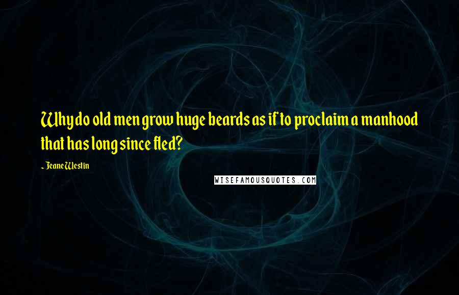 Jeane Westin Quotes: Why do old men grow huge beards as if to proclaim a manhood that has long since fled?