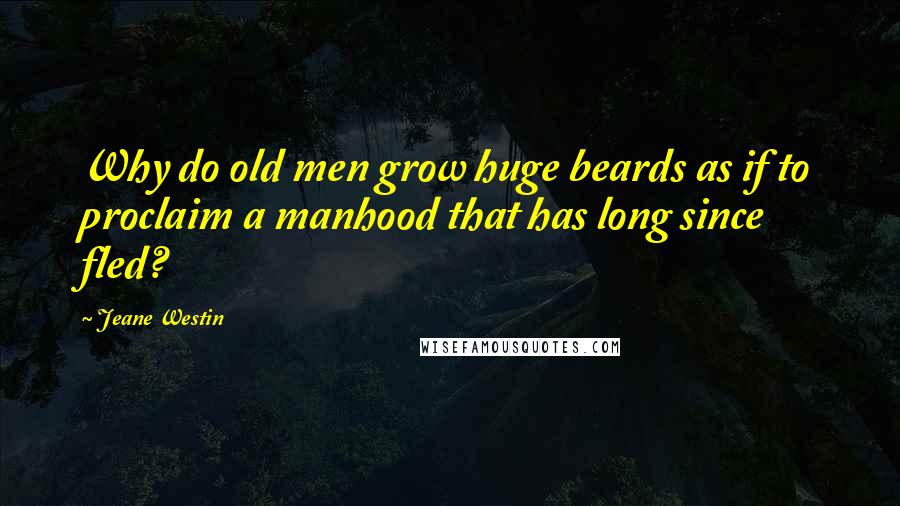 Jeane Westin Quotes: Why do old men grow huge beards as if to proclaim a manhood that has long since fled?