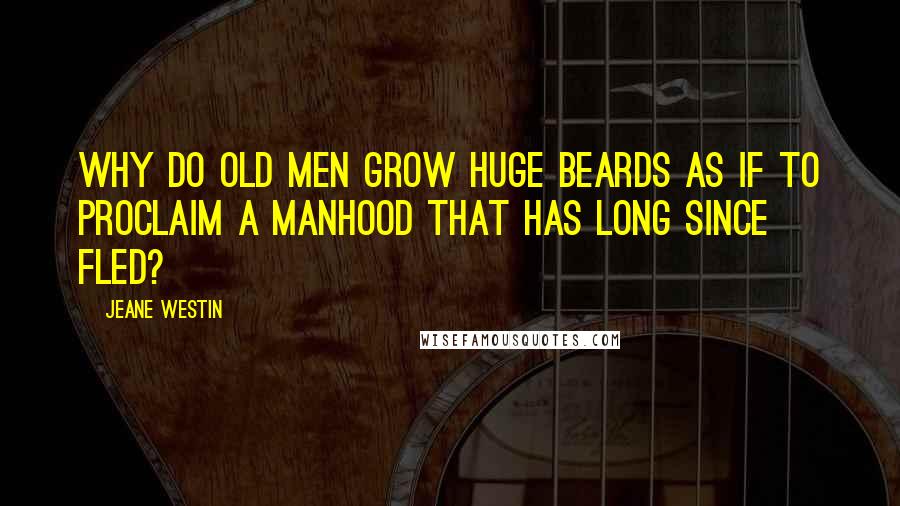 Jeane Westin Quotes: Why do old men grow huge beards as if to proclaim a manhood that has long since fled?