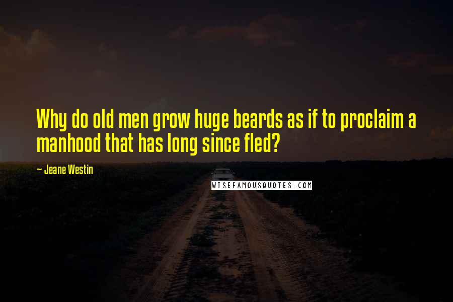 Jeane Westin Quotes: Why do old men grow huge beards as if to proclaim a manhood that has long since fled?