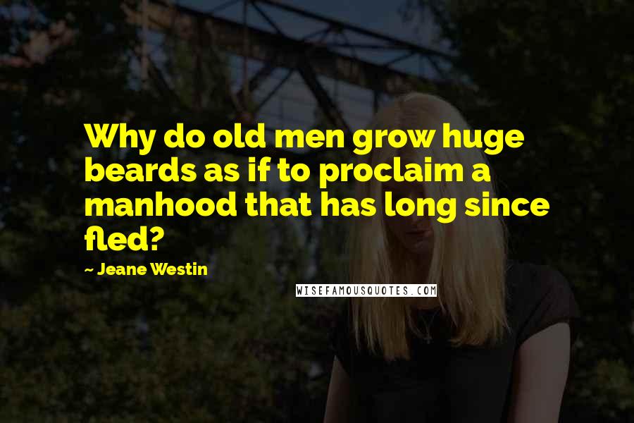 Jeane Westin Quotes: Why do old men grow huge beards as if to proclaim a manhood that has long since fled?