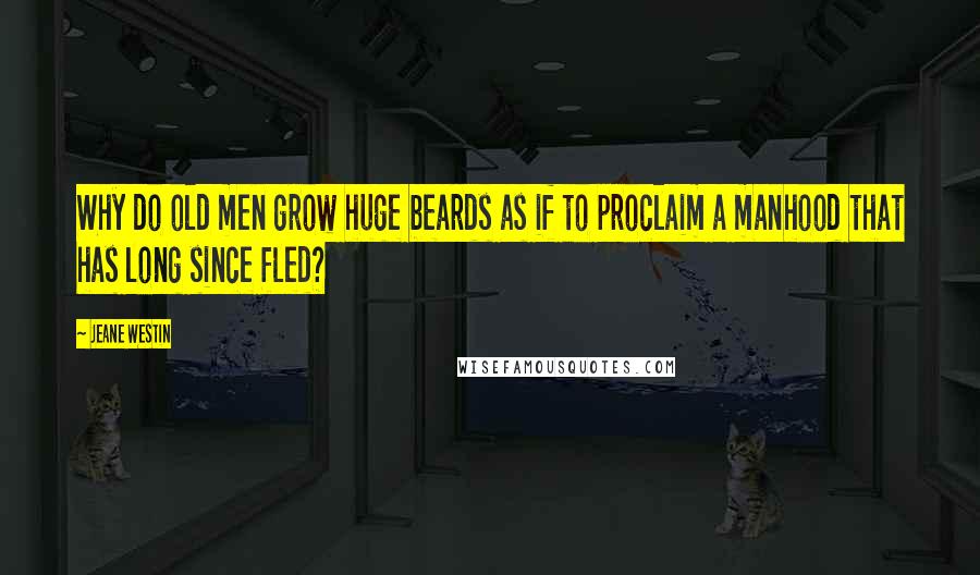 Jeane Westin Quotes: Why do old men grow huge beards as if to proclaim a manhood that has long since fled?