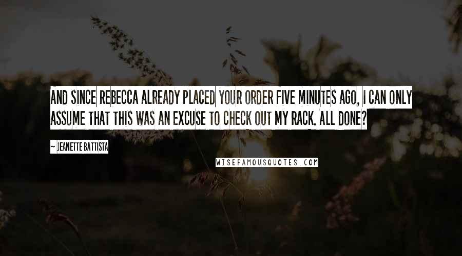 Jeanette Battista Quotes: And since Rebecca already placed your order five minutes ago, I can only assume that this was an excuse to check out my rack. All done?