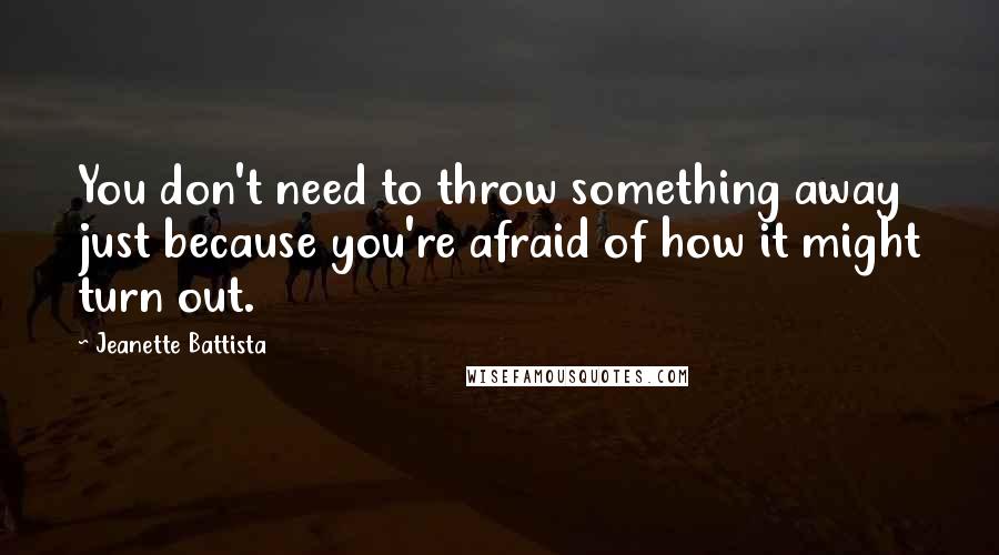 Jeanette Battista Quotes: You don't need to throw something away just because you're afraid of how it might turn out.