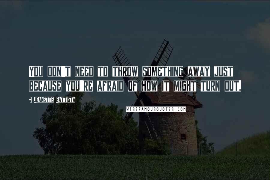 Jeanette Battista Quotes: You don't need to throw something away just because you're afraid of how it might turn out.