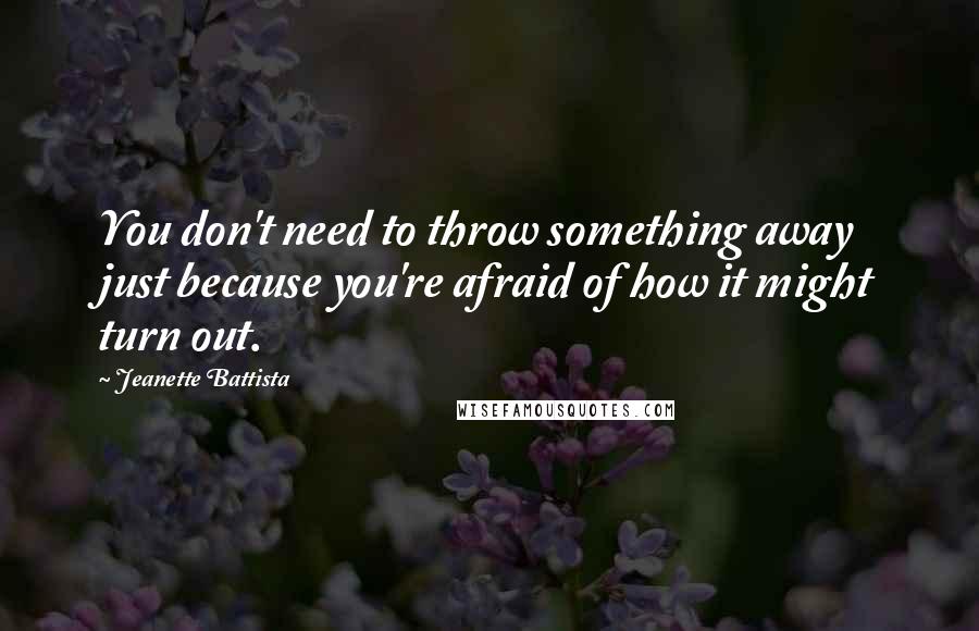 Jeanette Battista Quotes: You don't need to throw something away just because you're afraid of how it might turn out.