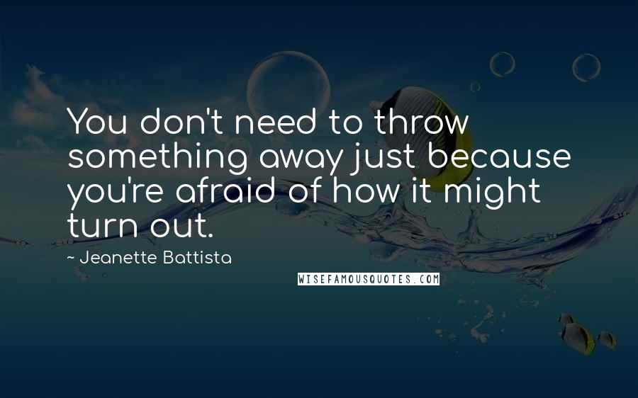 Jeanette Battista Quotes: You don't need to throw something away just because you're afraid of how it might turn out.