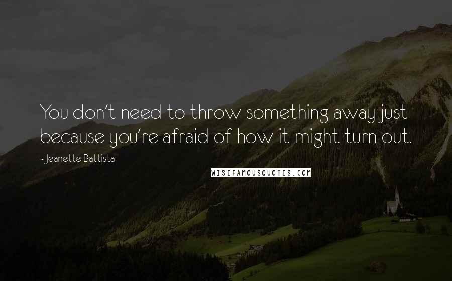Jeanette Battista Quotes: You don't need to throw something away just because you're afraid of how it might turn out.