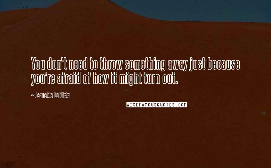 Jeanette Battista Quotes: You don't need to throw something away just because you're afraid of how it might turn out.