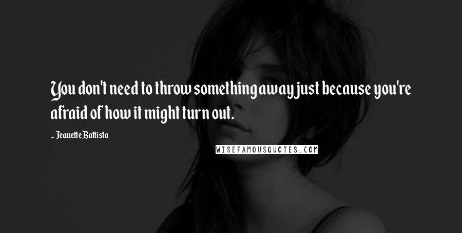 Jeanette Battista Quotes: You don't need to throw something away just because you're afraid of how it might turn out.